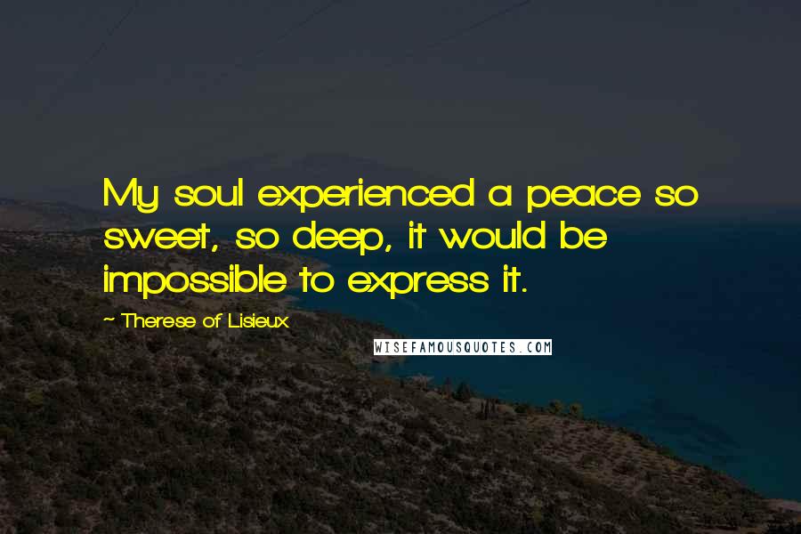 Therese Of Lisieux Quotes: My soul experienced a peace so sweet, so deep, it would be impossible to express it.