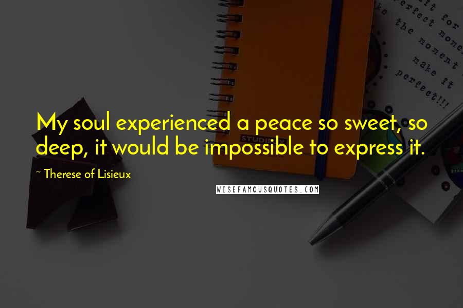 Therese Of Lisieux Quotes: My soul experienced a peace so sweet, so deep, it would be impossible to express it.