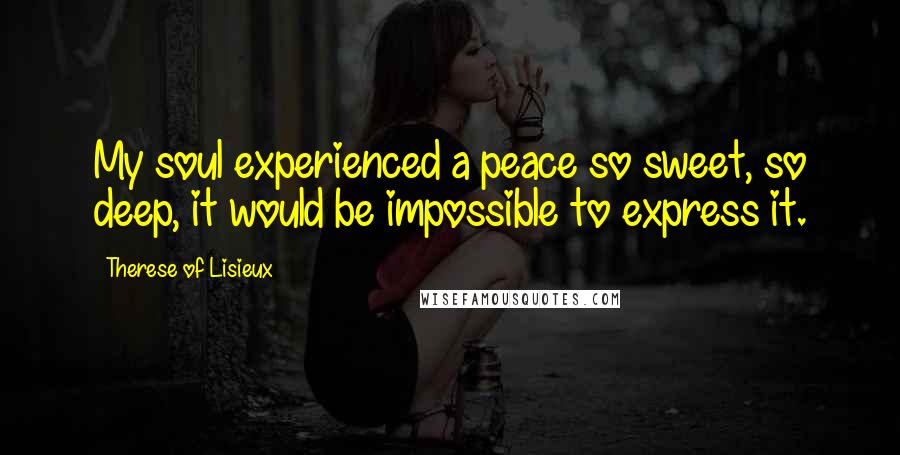 Therese Of Lisieux Quotes: My soul experienced a peace so sweet, so deep, it would be impossible to express it.