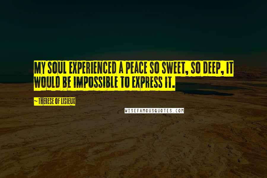 Therese Of Lisieux Quotes: My soul experienced a peace so sweet, so deep, it would be impossible to express it.