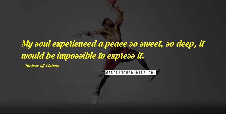 Therese Of Lisieux Quotes: My soul experienced a peace so sweet, so deep, it would be impossible to express it.