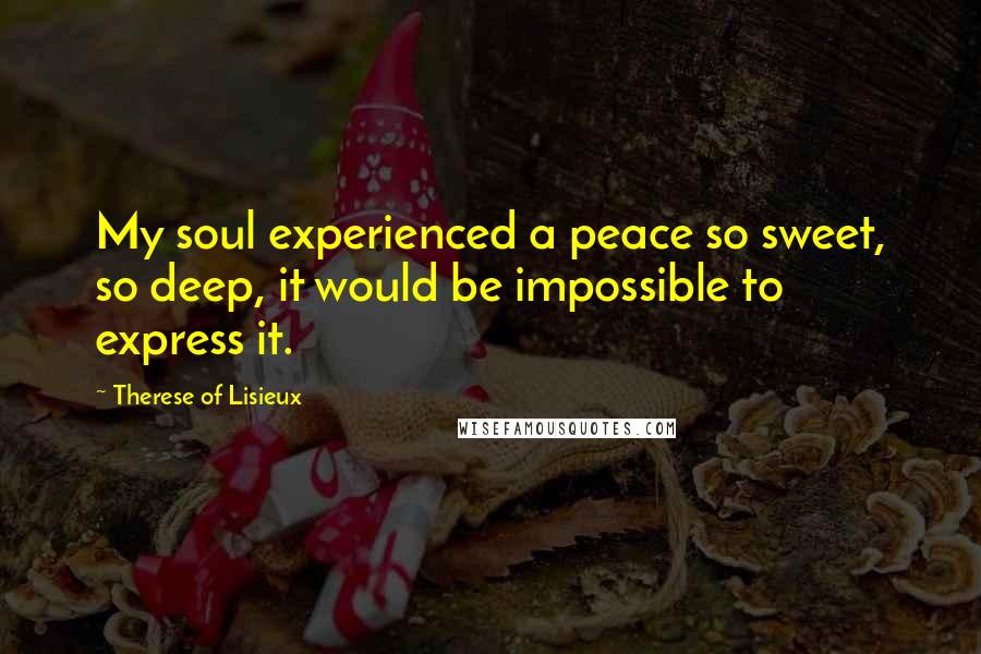 Therese Of Lisieux Quotes: My soul experienced a peace so sweet, so deep, it would be impossible to express it.