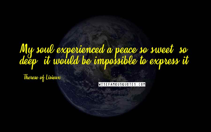 Therese Of Lisieux Quotes: My soul experienced a peace so sweet, so deep, it would be impossible to express it.