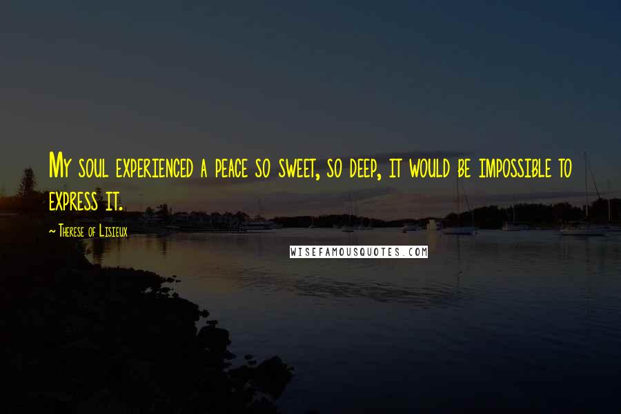 Therese Of Lisieux Quotes: My soul experienced a peace so sweet, so deep, it would be impossible to express it.