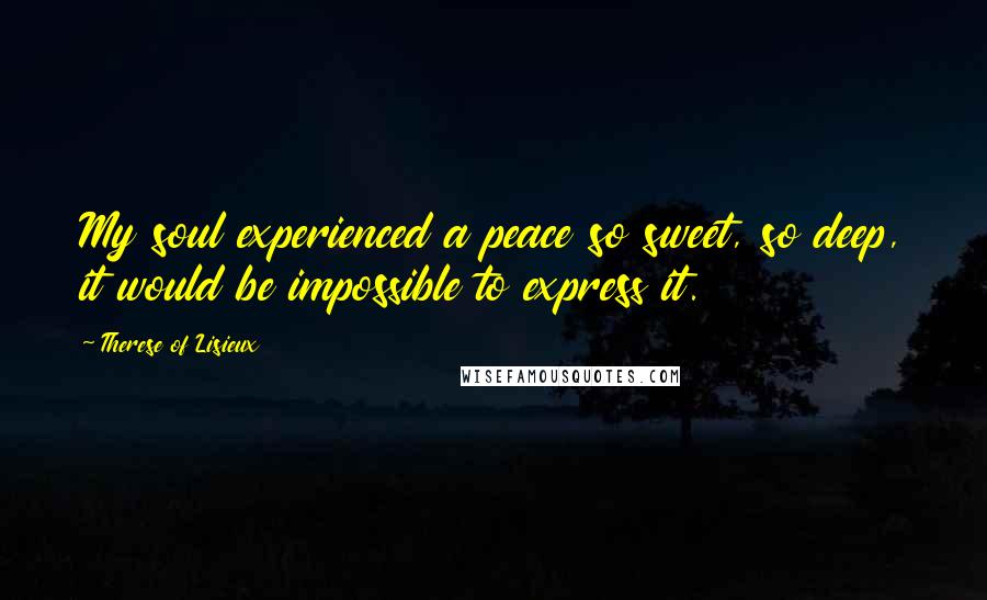 Therese Of Lisieux Quotes: My soul experienced a peace so sweet, so deep, it would be impossible to express it.