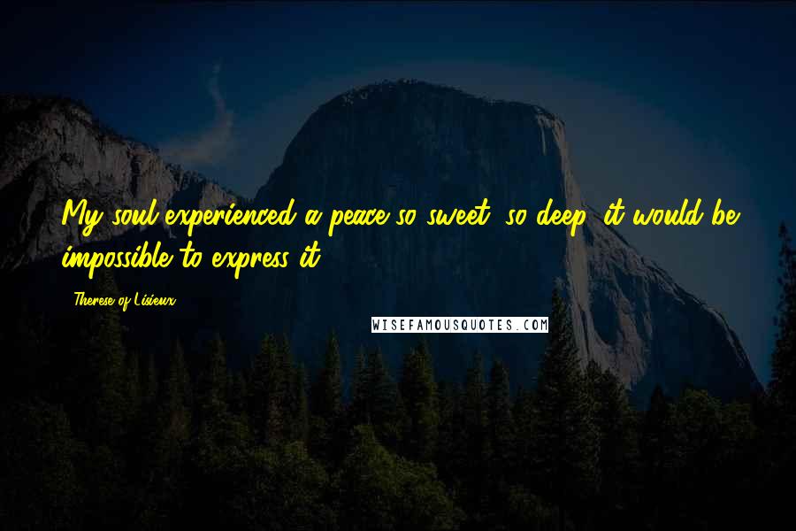 Therese Of Lisieux Quotes: My soul experienced a peace so sweet, so deep, it would be impossible to express it.