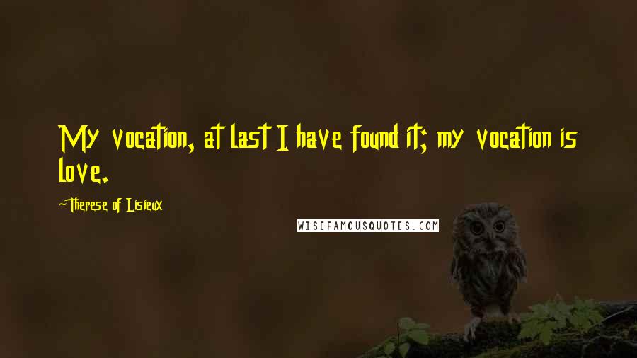 Therese Of Lisieux Quotes: My vocation, at last I have found it; my vocation is love.