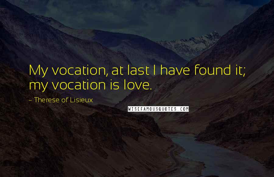 Therese Of Lisieux Quotes: My vocation, at last I have found it; my vocation is love.