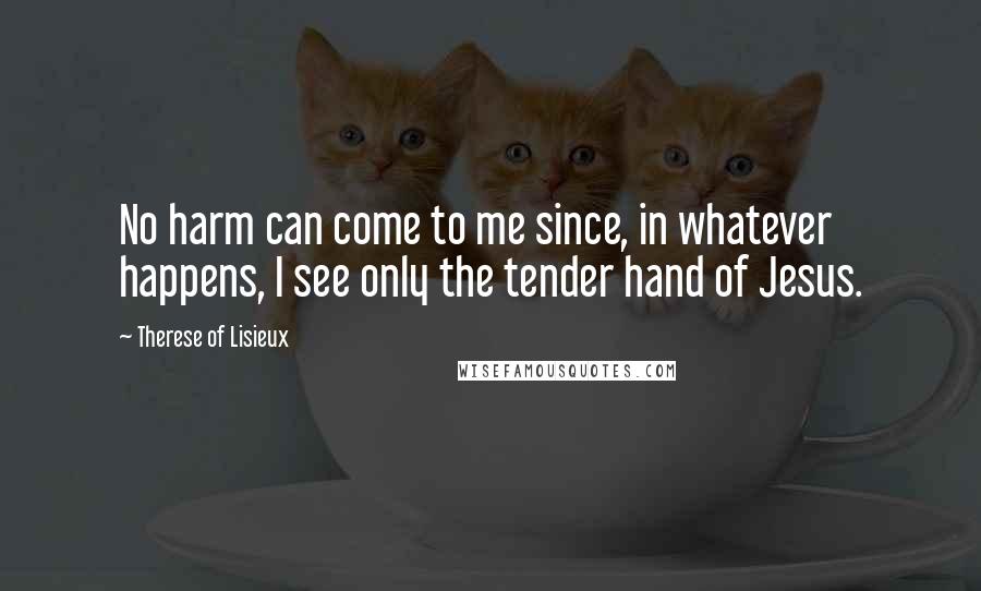 Therese Of Lisieux Quotes: No harm can come to me since, in whatever happens, I see only the tender hand of Jesus.