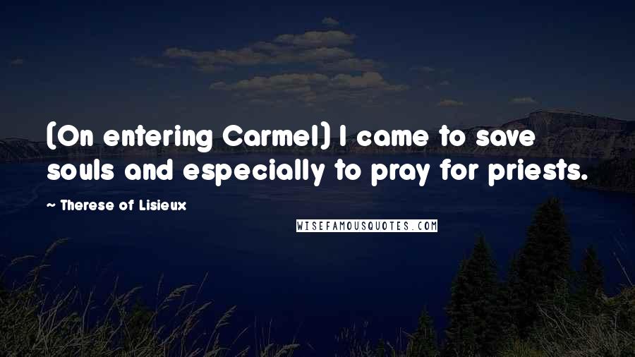 Therese Of Lisieux Quotes: (On entering Carmel) I came to save souls and especially to pray for priests.