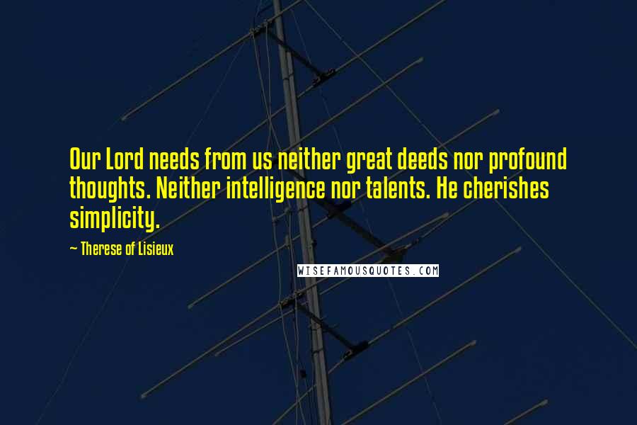 Therese Of Lisieux Quotes: Our Lord needs from us neither great deeds nor profound thoughts. Neither intelligence nor talents. He cherishes simplicity.