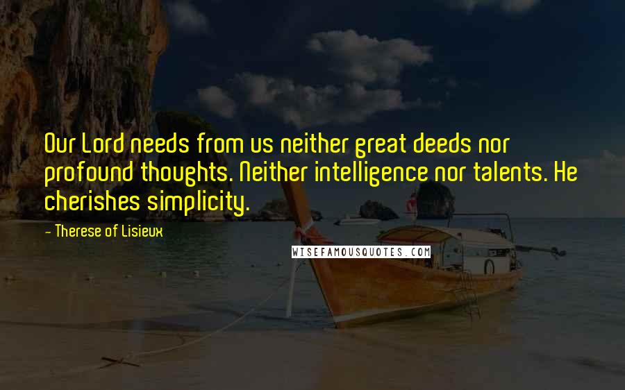 Therese Of Lisieux Quotes: Our Lord needs from us neither great deeds nor profound thoughts. Neither intelligence nor talents. He cherishes simplicity.