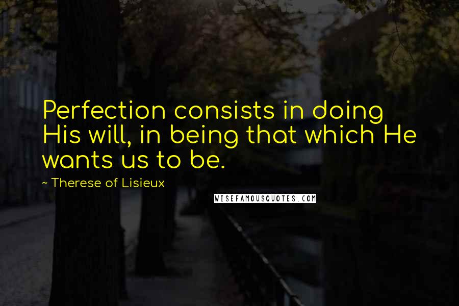 Therese Of Lisieux Quotes: Perfection consists in doing His will, in being that which He wants us to be.