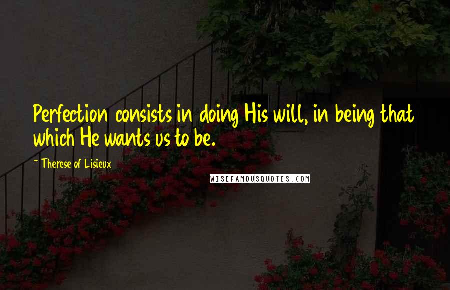 Therese Of Lisieux Quotes: Perfection consists in doing His will, in being that which He wants us to be.