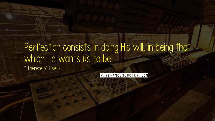 Therese Of Lisieux Quotes: Perfection consists in doing His will, in being that which He wants us to be.