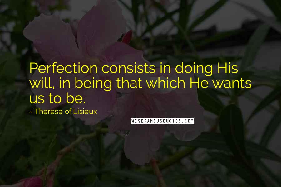 Therese Of Lisieux Quotes: Perfection consists in doing His will, in being that which He wants us to be.