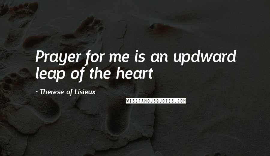 Therese Of Lisieux Quotes: Prayer for me is an updward leap of the heart