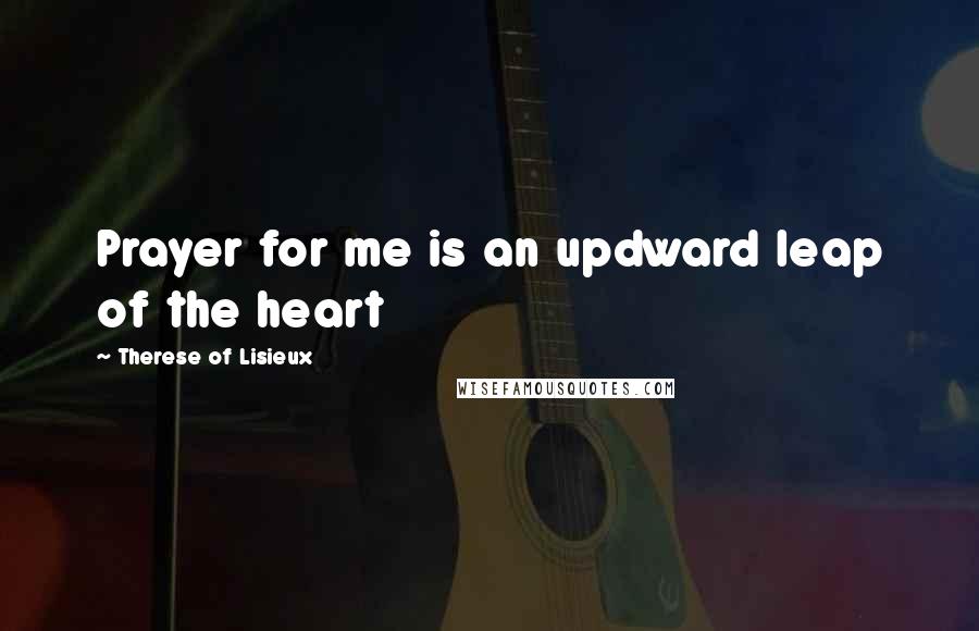 Therese Of Lisieux Quotes: Prayer for me is an updward leap of the heart