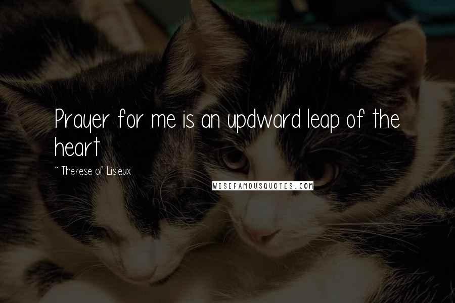 Therese Of Lisieux Quotes: Prayer for me is an updward leap of the heart