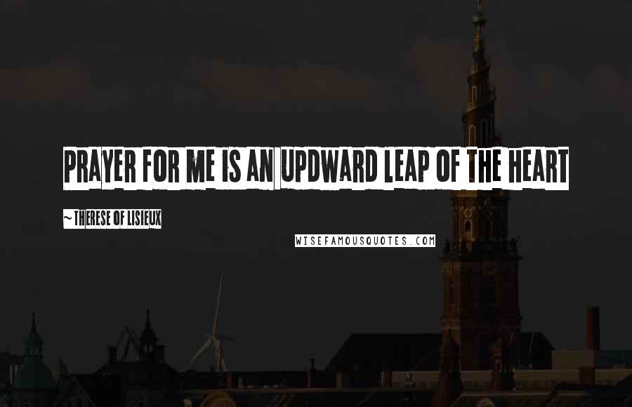 Therese Of Lisieux Quotes: Prayer for me is an updward leap of the heart