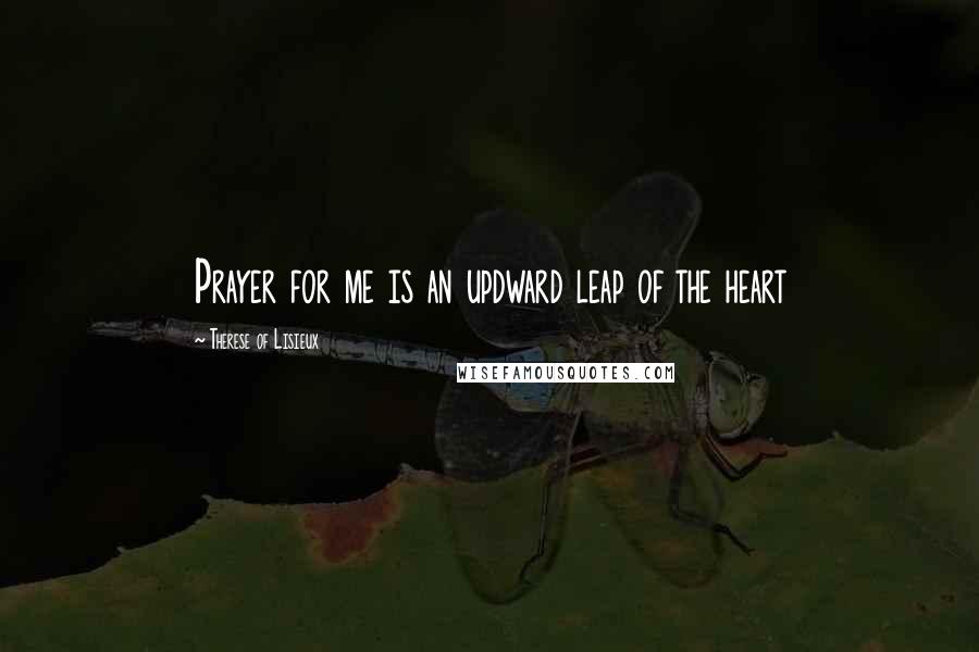 Therese Of Lisieux Quotes: Prayer for me is an updward leap of the heart