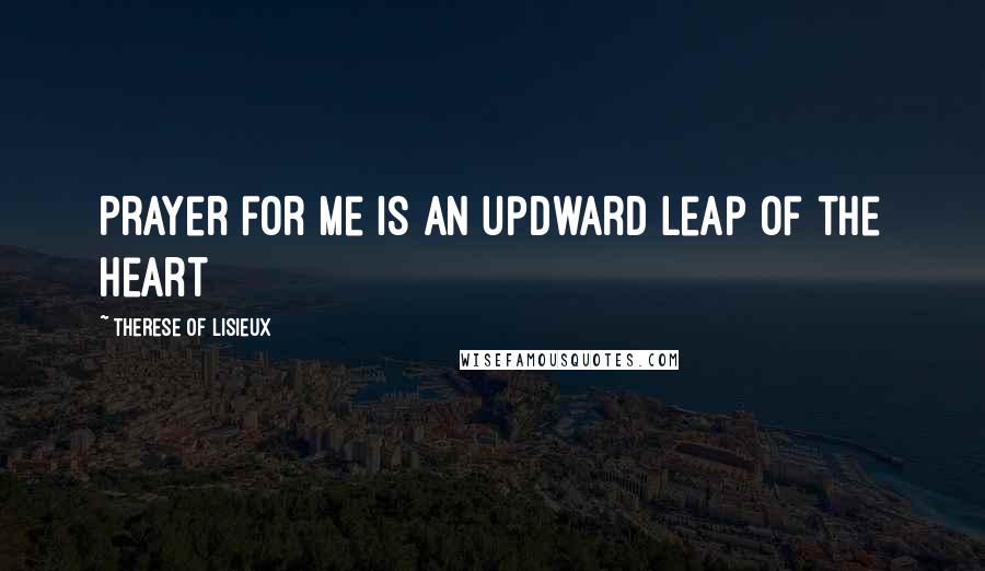 Therese Of Lisieux Quotes: Prayer for me is an updward leap of the heart