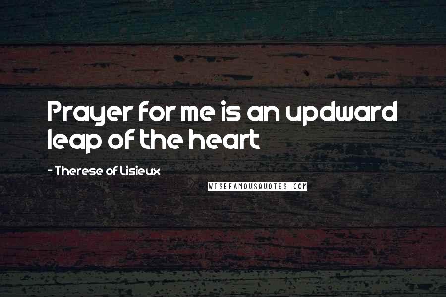 Therese Of Lisieux Quotes: Prayer for me is an updward leap of the heart