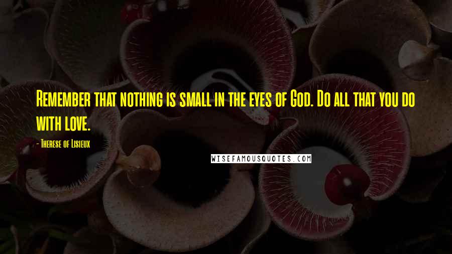 Therese Of Lisieux Quotes: Remember that nothing is small in the eyes of God. Do all that you do with love.