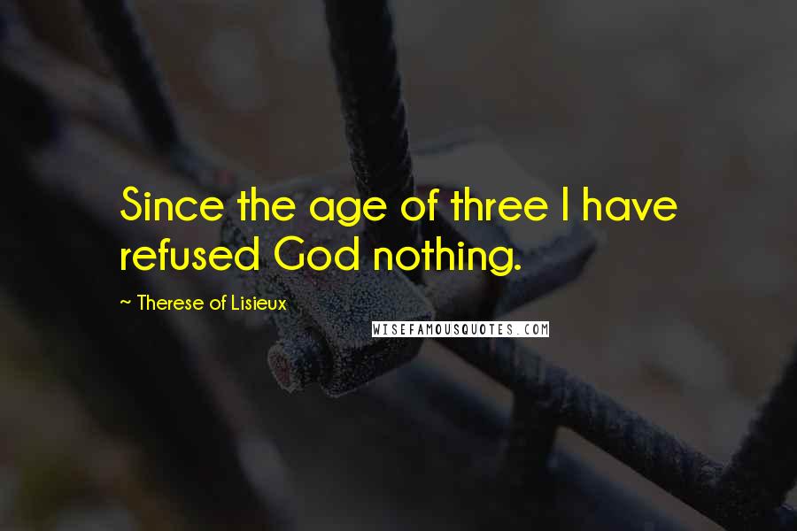 Therese Of Lisieux Quotes: Since the age of three I have refused God nothing.