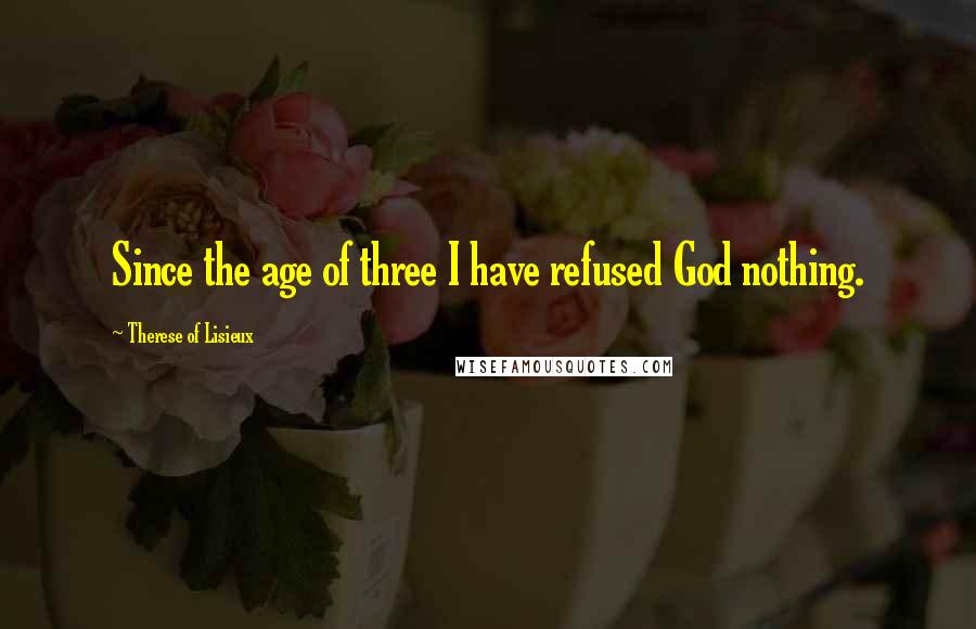 Therese Of Lisieux Quotes: Since the age of three I have refused God nothing.