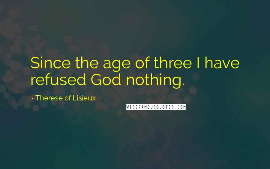 Therese Of Lisieux Quotes: Since the age of three I have refused God nothing.