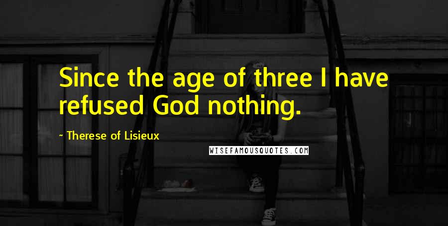 Therese Of Lisieux Quotes: Since the age of three I have refused God nothing.