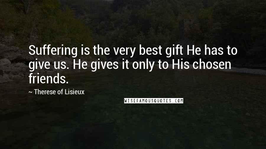 Therese Of Lisieux Quotes: Suffering is the very best gift He has to give us. He gives it only to His chosen friends.