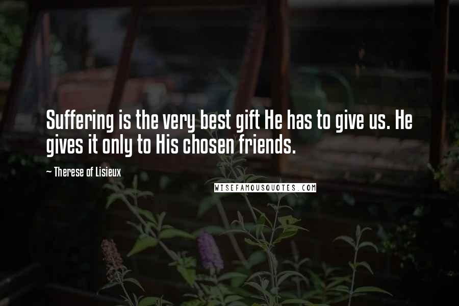 Therese Of Lisieux Quotes: Suffering is the very best gift He has to give us. He gives it only to His chosen friends.