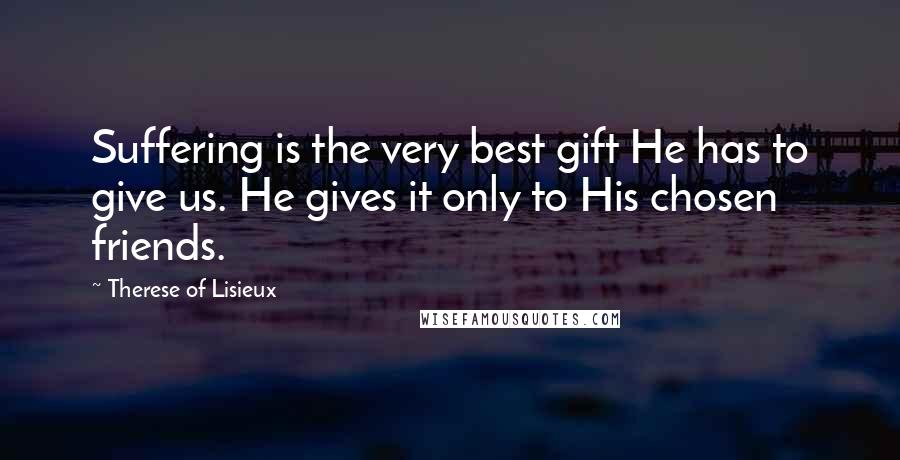 Therese Of Lisieux Quotes: Suffering is the very best gift He has to give us. He gives it only to His chosen friends.