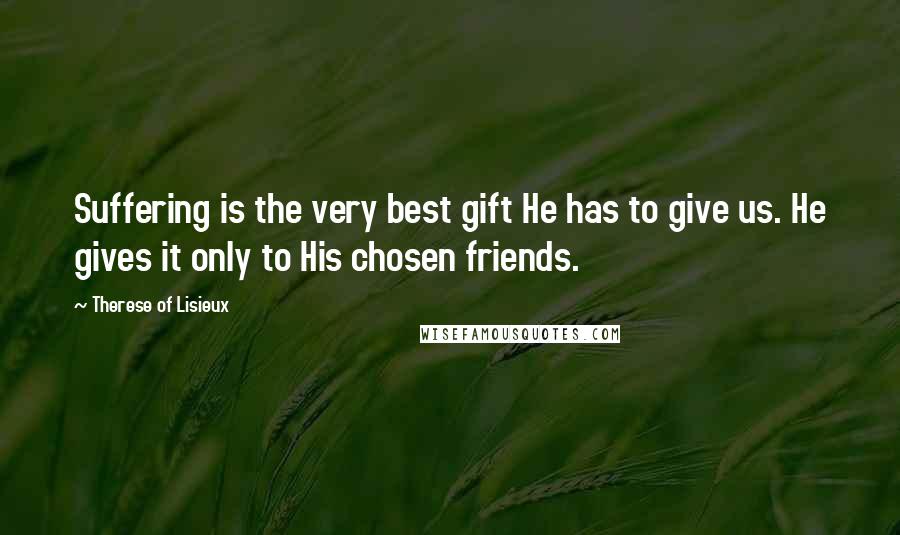 Therese Of Lisieux Quotes: Suffering is the very best gift He has to give us. He gives it only to His chosen friends.