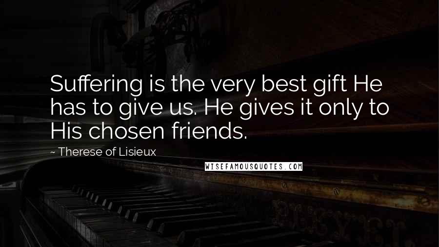 Therese Of Lisieux Quotes: Suffering is the very best gift He has to give us. He gives it only to His chosen friends.