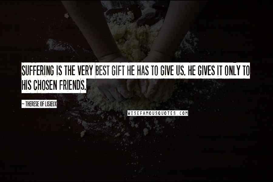 Therese Of Lisieux Quotes: Suffering is the very best gift He has to give us. He gives it only to His chosen friends.