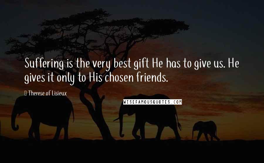Therese Of Lisieux Quotes: Suffering is the very best gift He has to give us. He gives it only to His chosen friends.