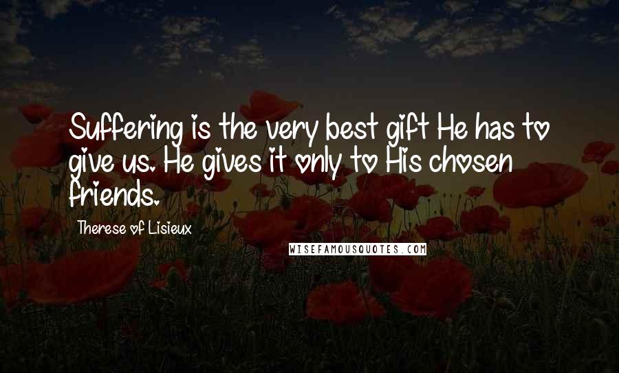 Therese Of Lisieux Quotes: Suffering is the very best gift He has to give us. He gives it only to His chosen friends.