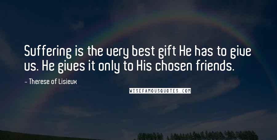 Therese Of Lisieux Quotes: Suffering is the very best gift He has to give us. He gives it only to His chosen friends.