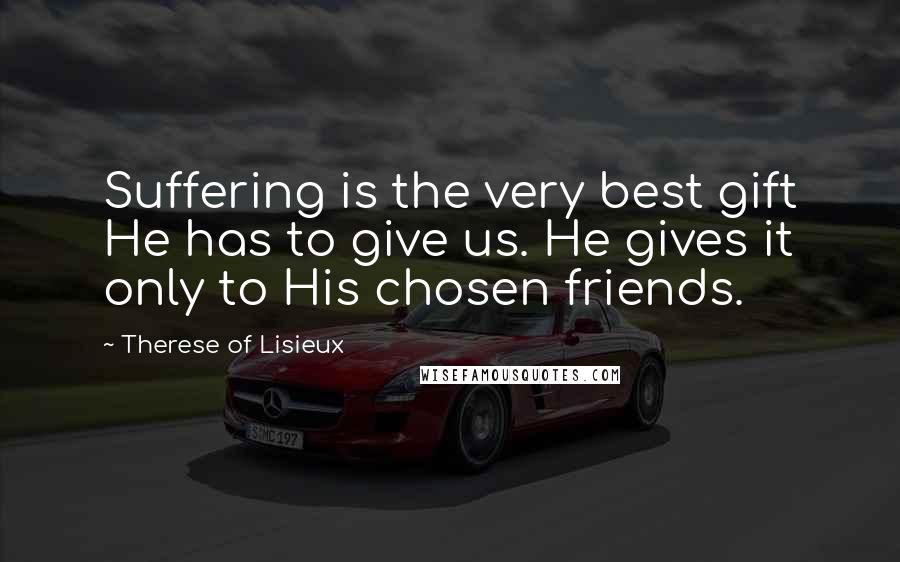 Therese Of Lisieux Quotes: Suffering is the very best gift He has to give us. He gives it only to His chosen friends.