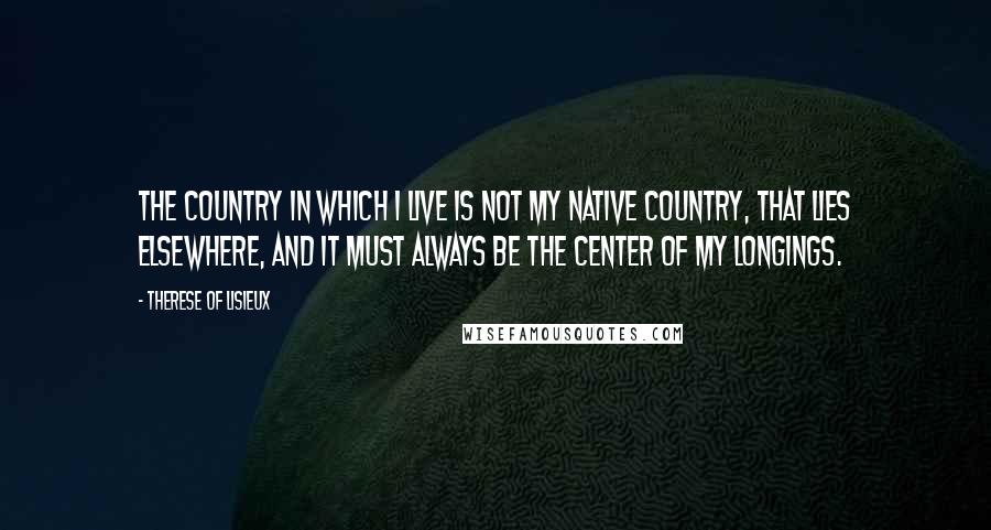 Therese Of Lisieux Quotes: The country in which I live is not my native country, that lies elsewhere, and it must always be the center of my longings.