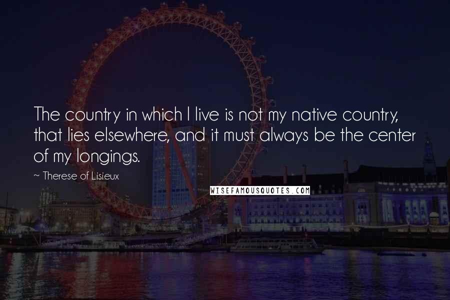 Therese Of Lisieux Quotes: The country in which I live is not my native country, that lies elsewhere, and it must always be the center of my longings.