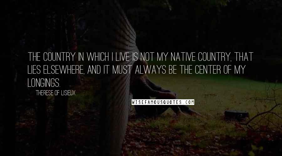 Therese Of Lisieux Quotes: The country in which I live is not my native country, that lies elsewhere, and it must always be the center of my longings.