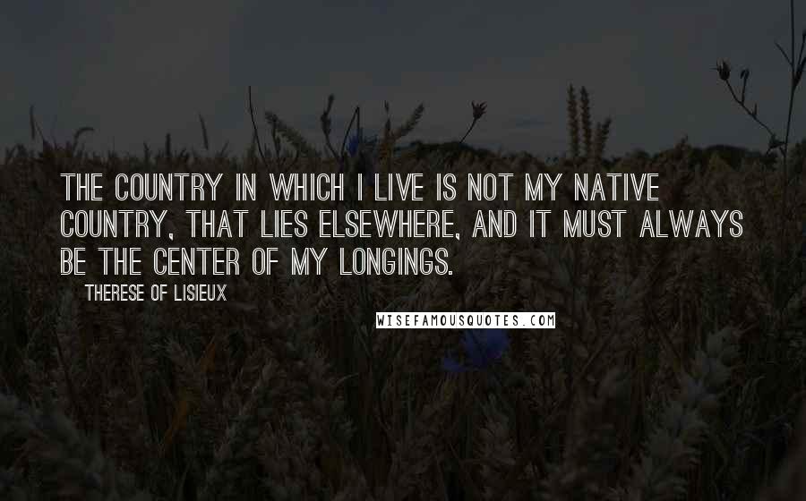 Therese Of Lisieux Quotes: The country in which I live is not my native country, that lies elsewhere, and it must always be the center of my longings.