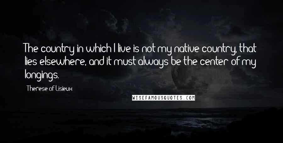 Therese Of Lisieux Quotes: The country in which I live is not my native country, that lies elsewhere, and it must always be the center of my longings.