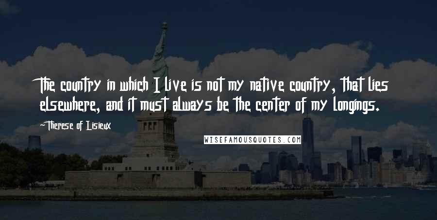 Therese Of Lisieux Quotes: The country in which I live is not my native country, that lies elsewhere, and it must always be the center of my longings.