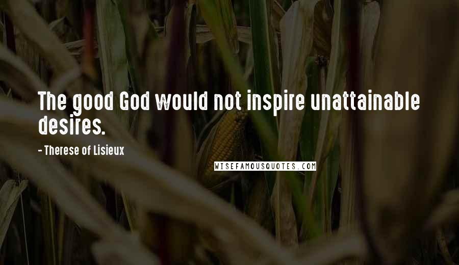 Therese Of Lisieux Quotes: The good God would not inspire unattainable desires.