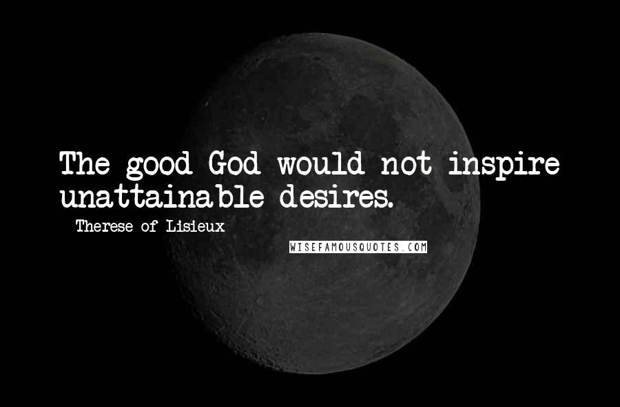 Therese Of Lisieux Quotes: The good God would not inspire unattainable desires.